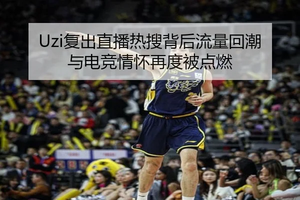 Uzi复出直播热搜背后流量回潮与电竞情怀再度被点燃