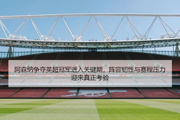 阿森纳争夺英超冠军进入关键期，阵容韧性与赛程压力迎来真正考验